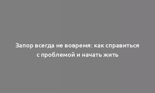 Запор всегда не вовремя: как справиться с проблемой и начать жить