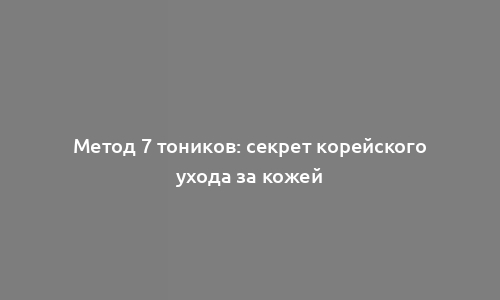 Метод 7 тоников: секрет корейского ухода за кожей