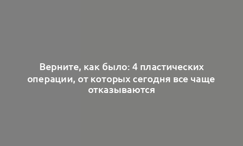 Верните, как было: 4 пластических операции, от которых сегодня все чаще отказываются