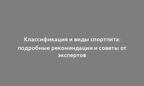 Классификация и виды спортпита: подробные рекомендации и советы от экспертов