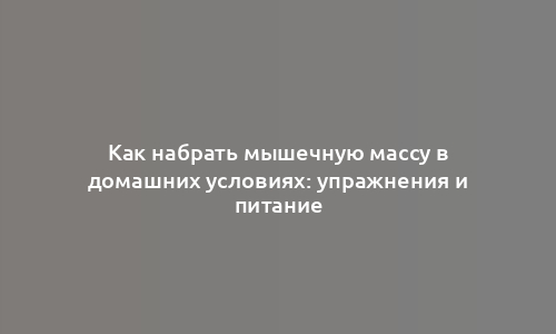 Как набрать мышечную массу в домашних условиях: упражнения и питание