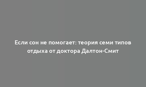 Если сон не помогает: теория семи типов отдыха от доктора Далтон-Смит