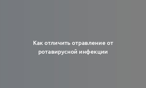 Как отличить отравление от ротавирусной инфекции