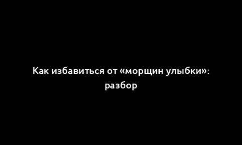 Как избавиться от «морщин улыбки»: разбор