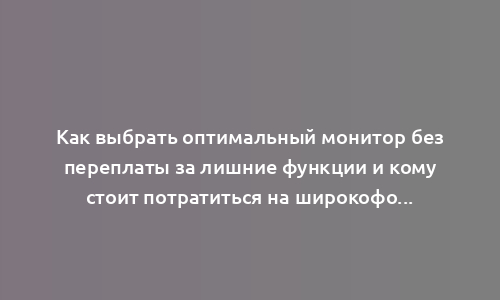 Как выбрать оптимальный монитор без переплаты за лишние функции и кому стоит потратиться на широкоформатный вариант