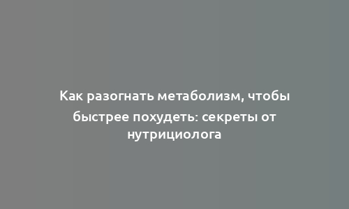 Как разогнать метаболизм, чтобы быстрее похудеть: секреты от нутрициолога