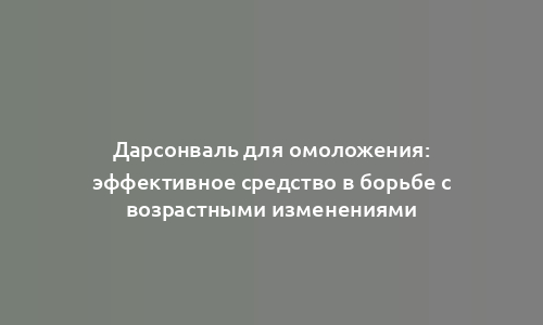Дарсонваль для омоложения: эффективное средство в борьбе с возрастными изменениями