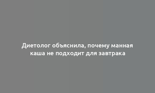 Диетолог объяснила, почему манная каша не подходит для завтрака