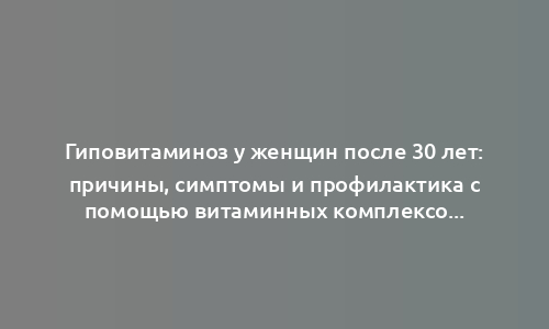 Гиповитаминоз у женщин после 30 лет: причины, симптомы и профилактика с помощью витаминных комплексов