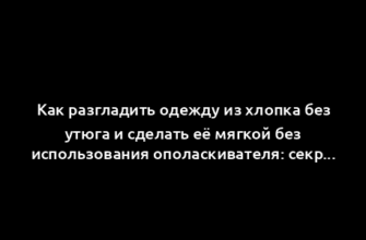 Как разгладить одежду из хлопка без утюга и сделать её мягкой без использования ополаскивателя: секреты опытных хозяек