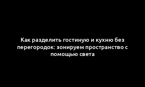 Как разделить гостиную и кухню без перегородок: зонируем пространство с помощью света