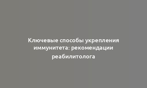 Ключевые способы укрепления иммунитета: рекомендации реабилитолога