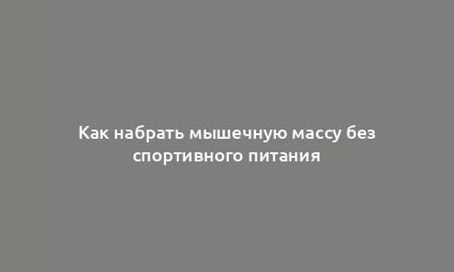 Как набрать мышечную массу без спортивного питания