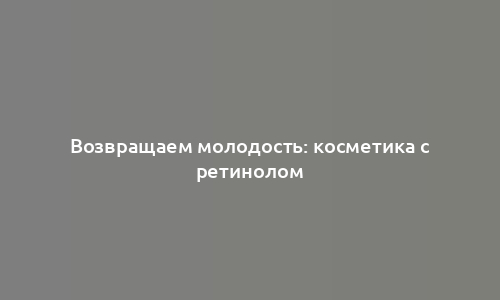Возвращаем молодость: косметика с ретинолом