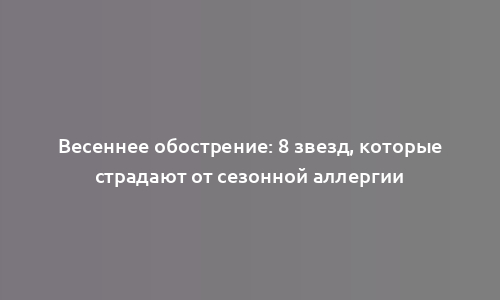 Весеннее обострение: 8 звезд, которые страдают от сезонной аллергии