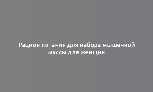 Рацион питания для набора мышечной массы для женщин