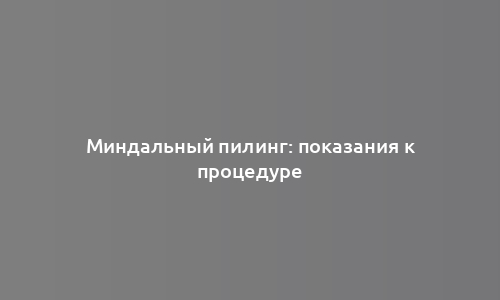 Миндальный пилинг: показания к процедуре