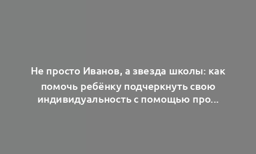 Не просто Иванов, а звезда школы: как помочь ребёнку подчеркнуть свою индивидуальность с помощью простых вещей