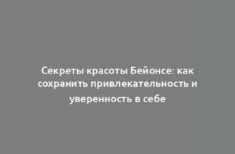 Секреты красоты Бейонсе: как сохранить привлекательность и уверенность в себе