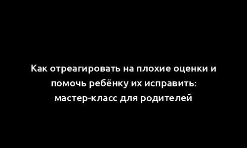 Как отреагировать на плохие оценки и помочь ребёнку их исправить: мастер-класс для родителей