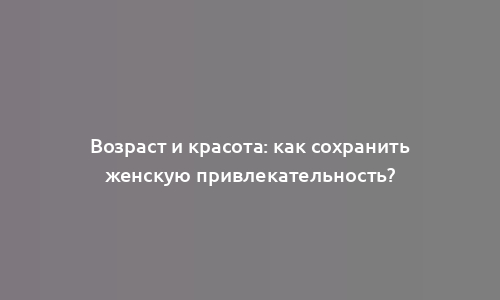 Возраст и красота: как сохранить женскую привлекательность?