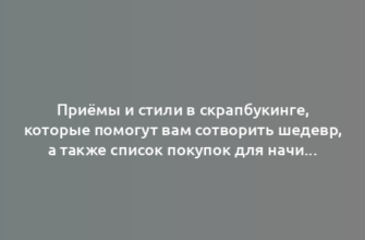 Приёмы и стили в скрапбукинге, которые помогут вам сотворить шедевр, а также список покупок для начинающих осваивать хобби