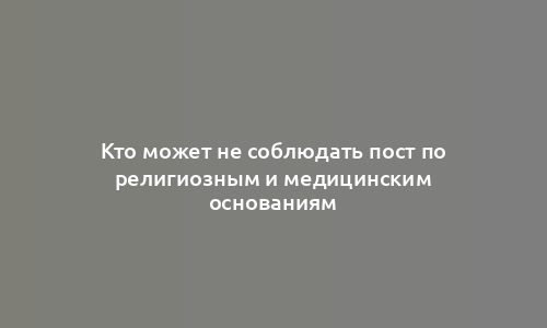 Кто может не соблюдать пост по религиозным и медицинским основаниям