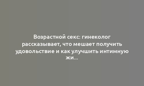 Возрастной секс: гинеколог рассказывает, что мешает получить удовольствие и как улучшить интимную жизнь