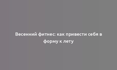 Весенний фитнес: как привести себя в форму к лету