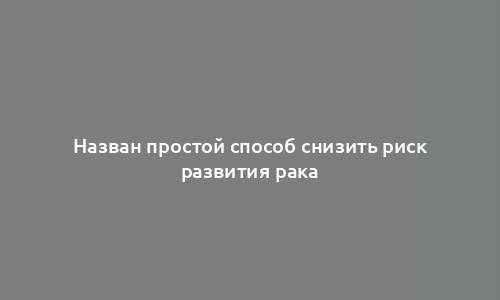 Назван простой способ снизить риск развития рака