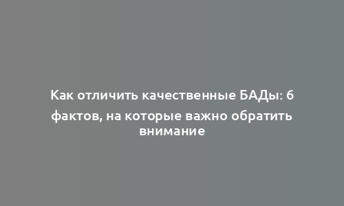 Как отличить качественные БАДы: 6 фактов, на которые важно обратить внимание