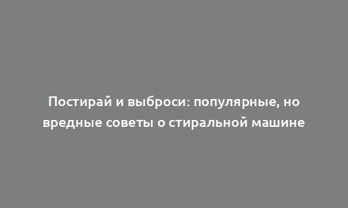 Постирай и выброси: популярные, но вредные советы о стиральной машине