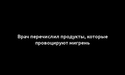 Врач перечислил продукты, которые провоцируют мигрень