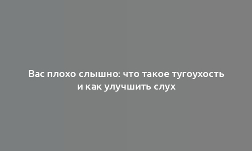 Вас плохо слышно: что такое тугоухость и как улучшить слух