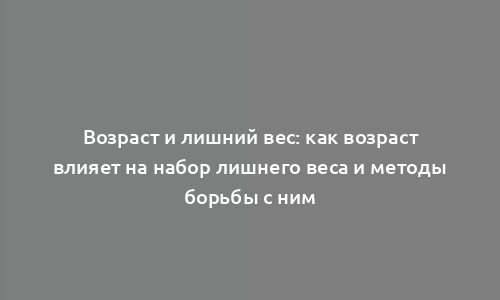 Возраст и лишний вес: как возраст влияет на набор лишнего веса и методы борьбы с ним
