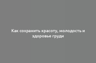 Как сохранить красоту, молодость и здоровье груди