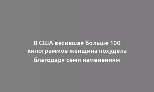 В США весившая больше 100 килограммов женщина похудела благодаря семи изменениям