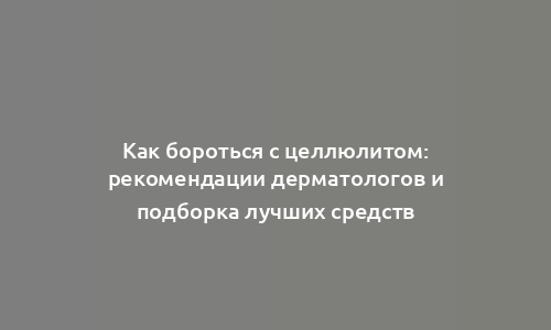 Как бороться с целлюлитом: рекомендации дерматологов и подборка лучших средств