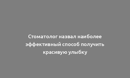 Стоматолог назвал наиболее эффективный способ получить красивую улыбку