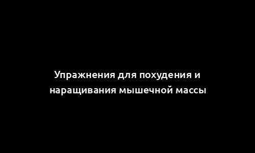 Упражнения для похудения и наращивания мышечной массы