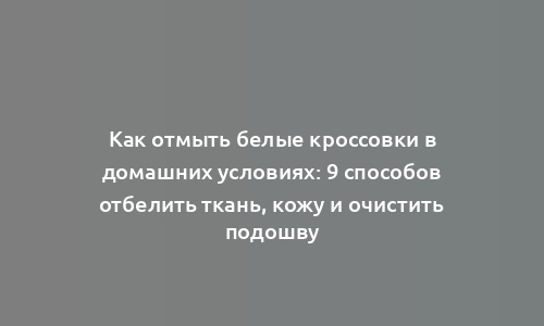 Как отмыть белые кроссовки в домашних условиях: 9 способов отбелить ткань, кожу и очистить подошву