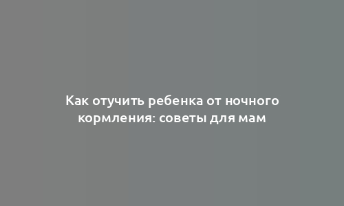 Как отучить ребенка от ночного кормления: советы для мам