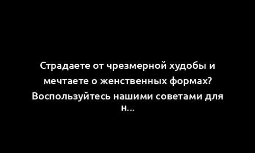 Страдаете от чрезмерной худобы и мечтаете о женственных формах? Воспользуйтесь нашими советами для наращивания мышц и формирования женственной фигуры.