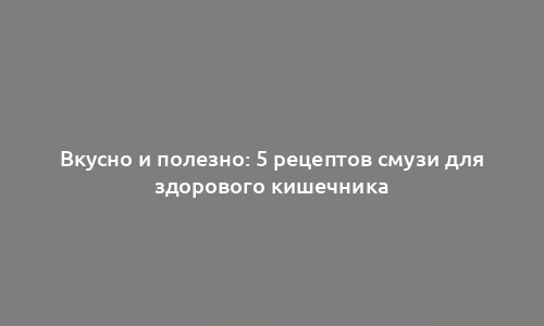 Вкусно и полезно: 5 рецептов смузи для здорового кишечника