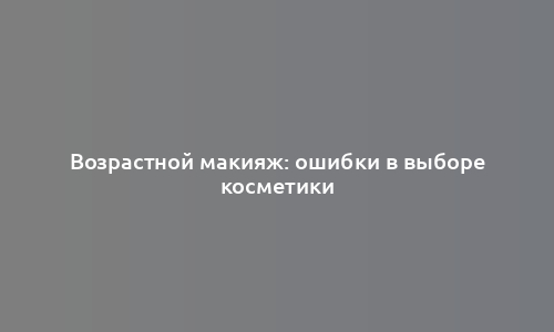 Возрастной макияж: ошибки в выборе косметики