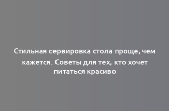 Стильная сервировка стола проще, чем кажется. Советы для тех, кто хочет питаться красиво