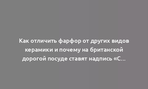 Как отличить фарфор от других видов керамики и почему на британской дорогой посуде ставят надпись «China»