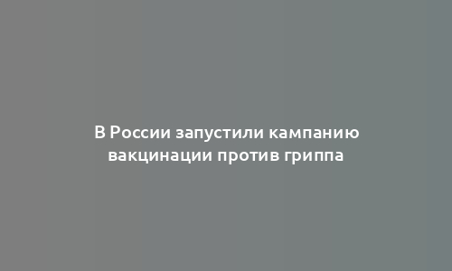 В России запустили кампанию вакцинации против гриппа