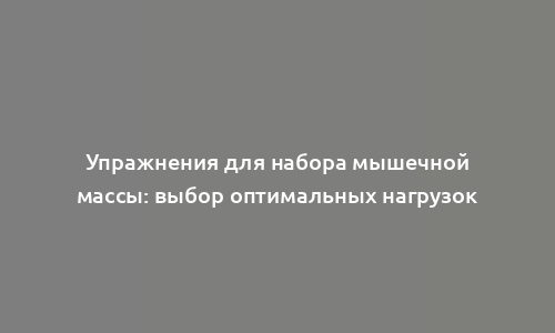 Упражнения для набора мышечной массы: выбор оптимальных нагрузок