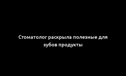 Стоматолог раскрыла полезные для зубов продукты